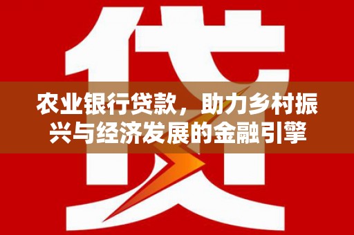 吴桥农业银行贷款，助力乡村振兴与经济发展的金融引擎