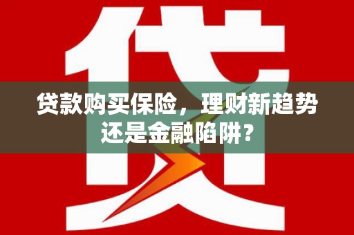 甘洛贷款购买保险，理财新趋势还是金融陷阱？
