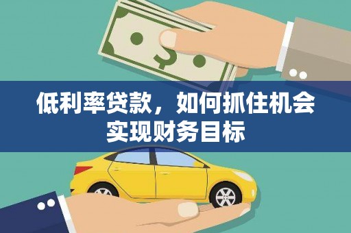 周宁低利率贷款，如何抓住机会实现财务目标