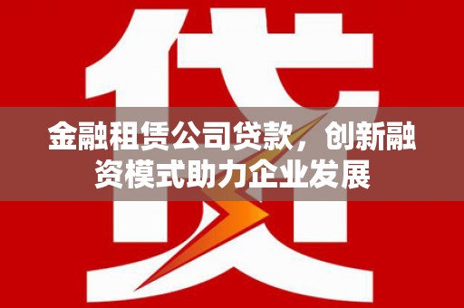 郸城金融租赁公司贷款，创新融资模式助力企业发展