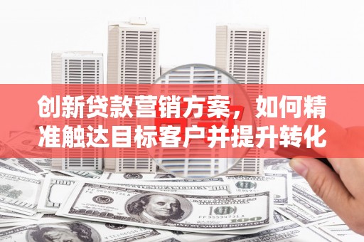 伊春创新贷款营销方案，如何精准触达目标客户并提升转化率