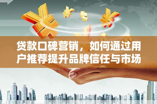 那玛夏贷款口碑营销，如何通过用户推荐提升品牌信任与市场份额