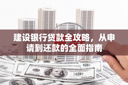 上杭建设银行贷款全攻略，从申请到还款的全面指南