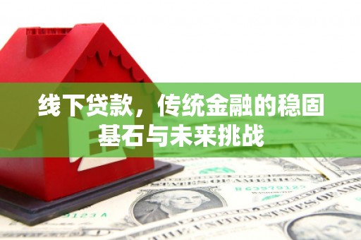 邢台线下贷款，传统金融的稳固基石与未来挑战
