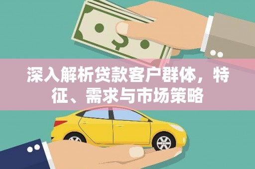 崁顶深入解析贷款客户群体，特征、需求与市场策略