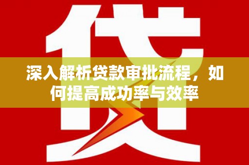 长安深入解析贷款审批流程，如何提高成功率与效率
