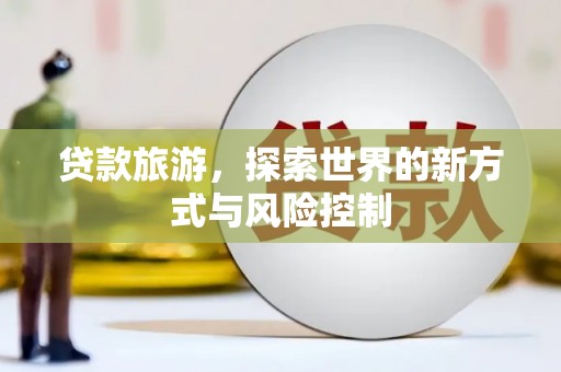 靖州贷款旅游，探索世界的新方式与风险控制
