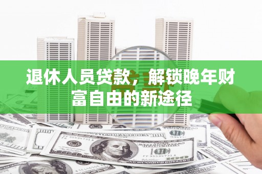 进贤退休人员贷款，解锁晚年财富自由的新途径