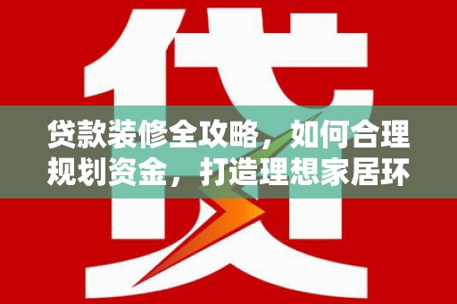 长岭贷款装修全攻略，如何合理规划资金，打造理想家居环境