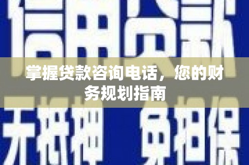 明山掌握贷款咨询电话，您的财务规划指南