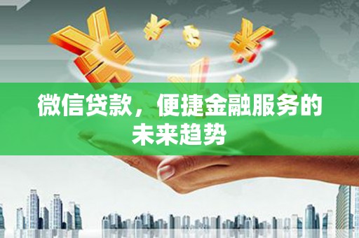 隆尧微信贷款，便捷金融服务的未来趋势