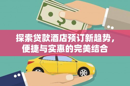 平舆探索贷款酒店预订新趋势，便捷与实惠的完美结合