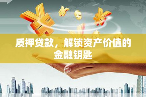 阳新质押贷款，解锁资产价值的金融钥匙