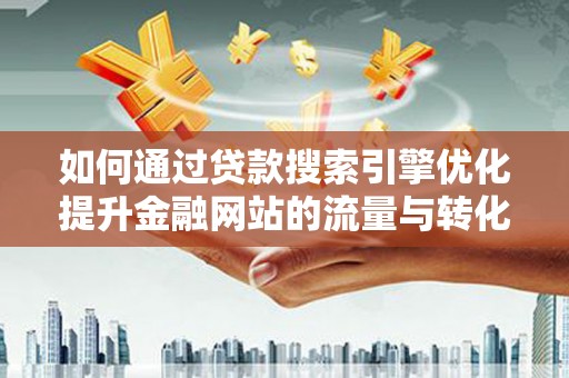 革吉如何通过贷款搜索引擎优化提升金融网站的流量与转化率