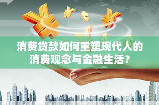 小金消费贷款如何重塑现代人的消费观念与金融生活？