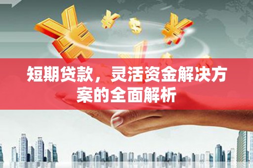 唐山短期贷款，灵活资金解决方案的全面解析