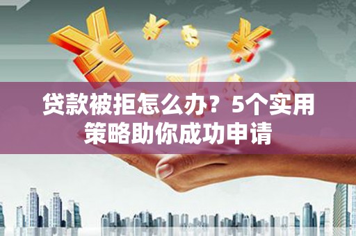 霍城贷款被拒怎么办？5个实用策略助你成功申请
