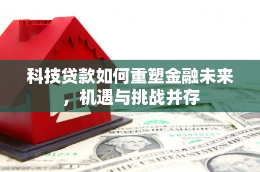 高邮科技贷款如何重塑金融未来，机遇与挑战并存