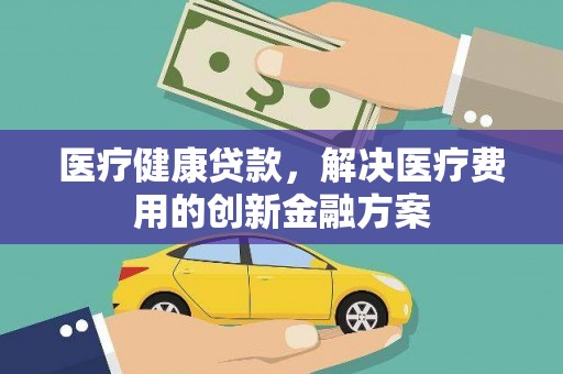 延边医疗健康贷款，解决医疗费用的创新金融方案