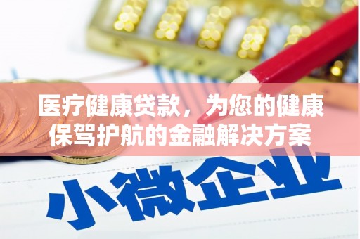 罗山医疗健康贷款，为您的健康保驾护航的金融解决方案
