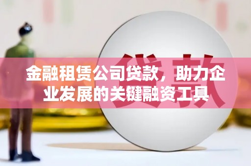 太和金融租赁公司贷款，助力企业发展的关键融资工具