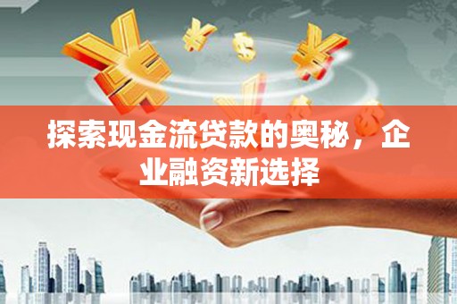 额济纳旗探索现金流贷款的奥秘，企业融资新选择