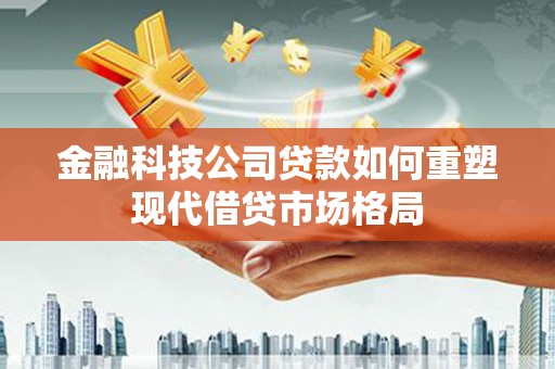 武鸣金融科技公司贷款如何重塑现代借贷市场格局