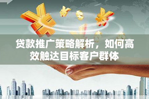 齐齐哈尔贷款推广策略解析，如何高效触达目标客户群体