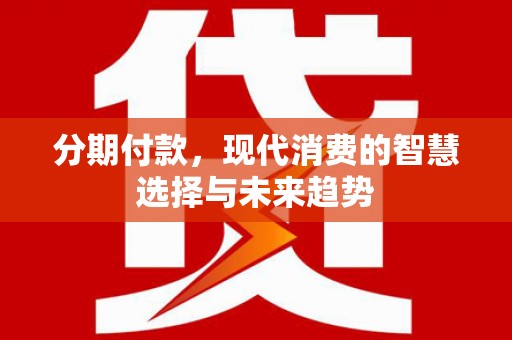 果洛分期付款，现代消费的智慧选择与未来趋势