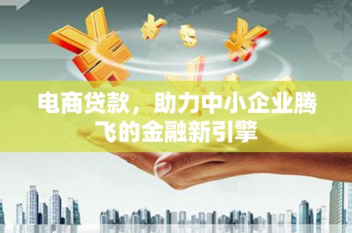 甘洛电商贷款，助力中小企业腾飞的金融新引擎