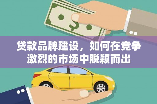 顺河贷款品牌建设，如何在竞争激烈的市场中脱颖而出