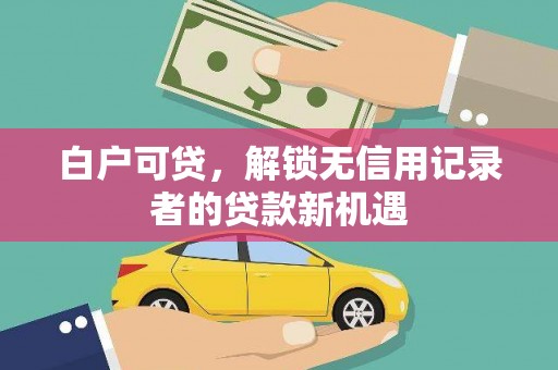 嘉模堂区白户可贷，解锁无信用记录者的贷款新机遇
