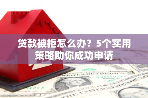 茅箭贷款被拒怎么办？5个实用策略助你成功申请