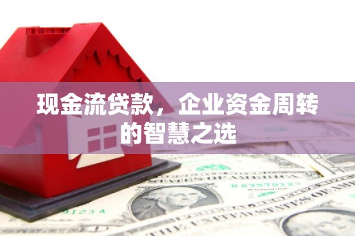 永康现金流贷款，企业资金周转的智慧之选