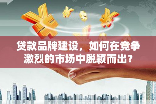 天宁贷款品牌建设，如何在竞争激烈的市场中脱颖而出？