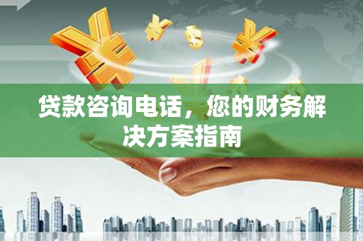 埌东贷款咨询电话，您的财务解决方案指南