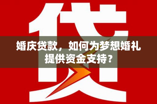 方山婚庆贷款，如何为梦想婚礼提供资金支持？