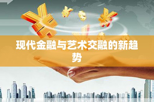 巧家现代金融与艺术交融的新趋势