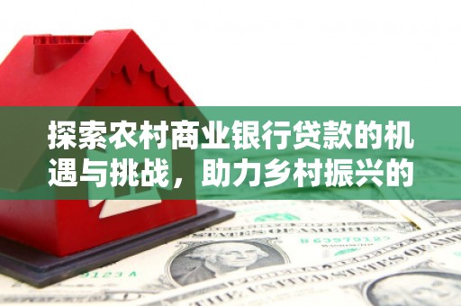 曲阳探索农村商业银行贷款的机遇与挑战，助力乡村振兴的金融引擎