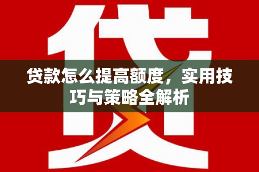 湖里贷款怎么提高额度，实用技巧与策略全解析
