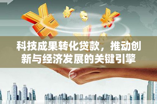 学甲科技成果转化贷款，推动创新与经济发展的关键引擎