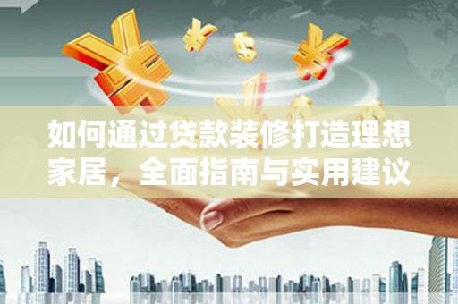 米易如何通过贷款装修打造理想家居,全面指南与实用建议 米易如何通过贷款装修打造理想家居,全面指南与实用建议