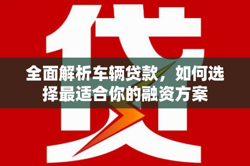 下营全面解析车辆贷款，如何选择最适合你的融资方案