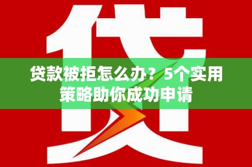 宛城贷款被拒怎么办？5个实用策略助你成功申请
