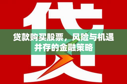 柳河贷款购买股票，风险与机遇并存的金融策略