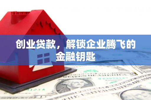 新绛创业贷款，解锁企业腾飞的金融钥匙