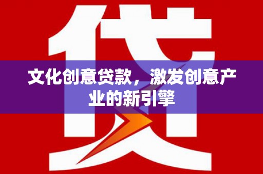 安乡文化创意贷款，激发创意产业的新引擎